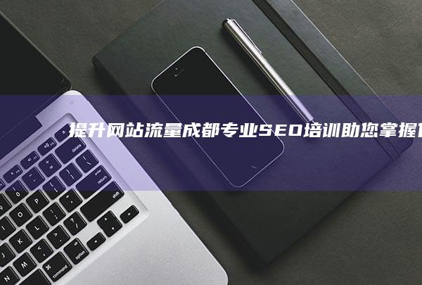 提升网站流量：成都专业SEO培训助您掌握优化秘诀