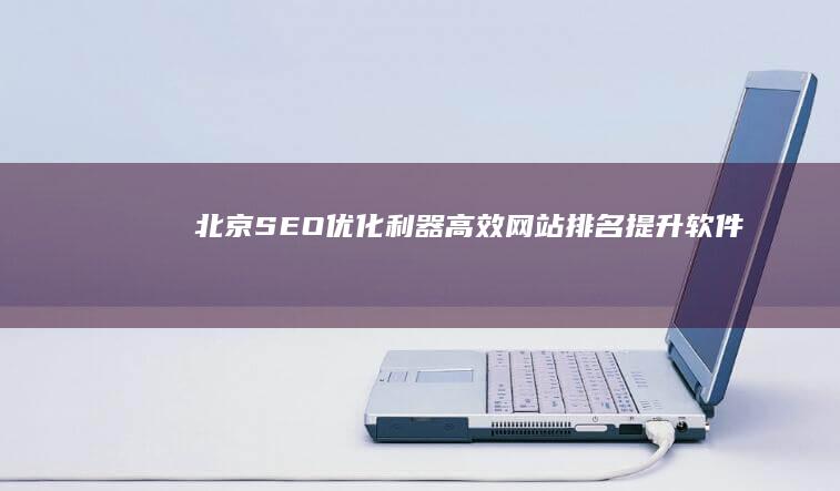 北京SEO优化利器：高效网站排名提升软件