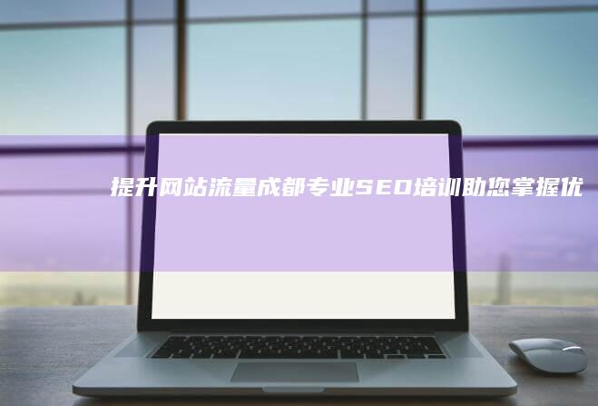 提升网站流量：成都专业SEO培训助您掌握优化秘诀